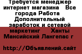  Требуется менеджер интернет-магазина - Все города Работа » Дополнительный заработок и сетевой маркетинг   . Ханты-Мансийский,Лангепас г.